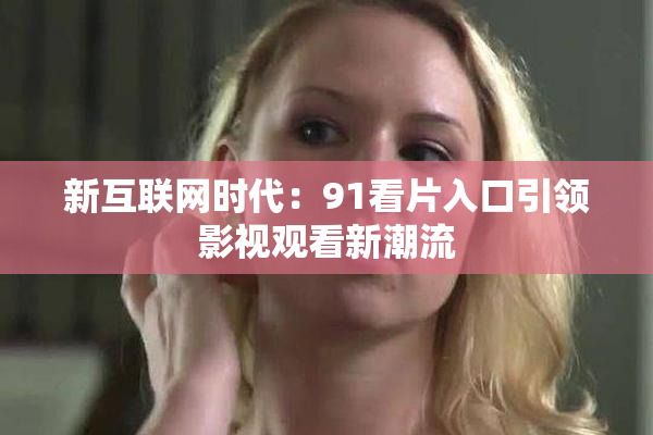 新互联网时代：91看片入口引领影视观看新潮流
