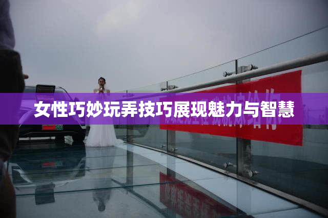 女性巧妙玩弄技巧展现魅力与智慧