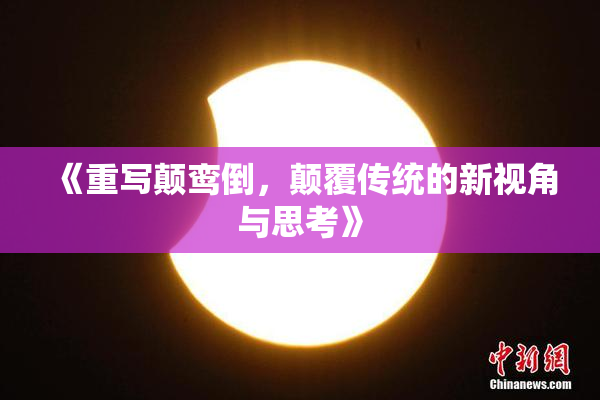 《重写颠鸾倒，颠覆传统的新视角与思考》
