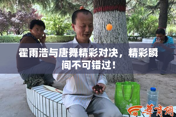 霍雨浩与唐舞精彩对决，精彩瞬间不可错过！