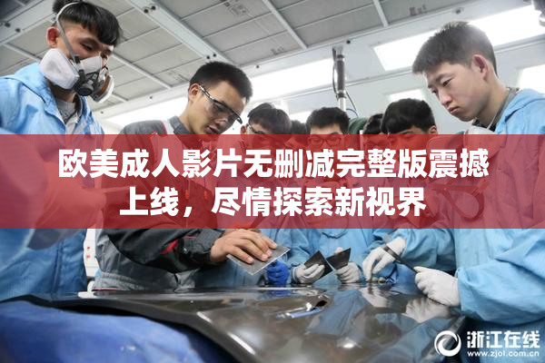 欧美成人影片无删减完整版震撼上线，尽情探索新视界