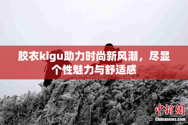 胶衣kigu助力时尚新风潮，尽显个性魅力与舒适感