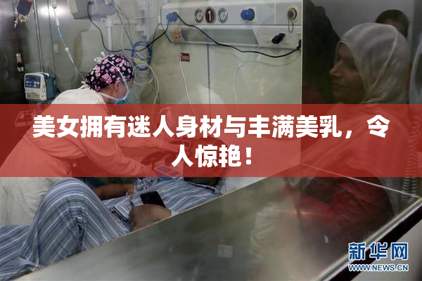 美女拥有迷人身材与丰满美乳，令人惊艳！