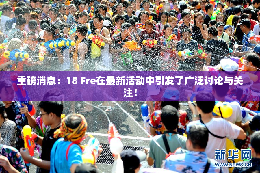 重磅消息：18 Fre在最新活动中引发了广泛讨论与关注！