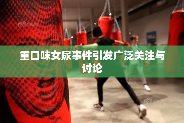 重口味女尿事件引发广泛关注与讨论