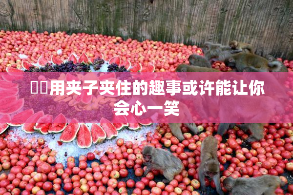 妺妺用夹子夹住的趣事或许能让你会心一笑