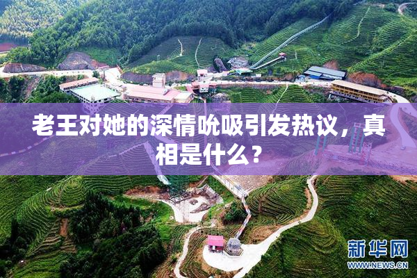 老王对她的深情吮吸引发热议，真相是什么？