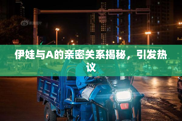 伊娃与A的亲密关系揭秘，引发热议