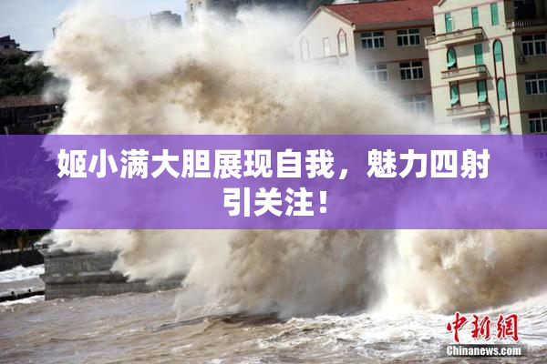 姬小满大胆展现自我，魅力四射引关注！