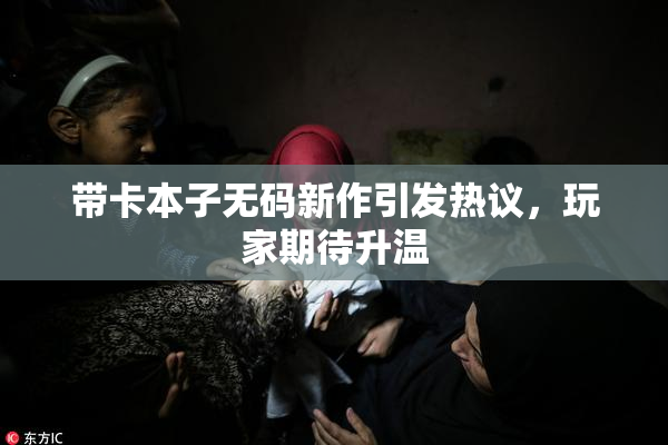 带卡本子无码新作引发热议，玩家期待升温