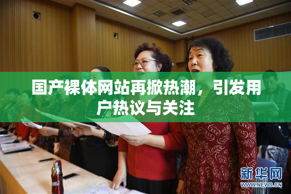 国产裸体网站再掀热潮，引发用户热议与关注