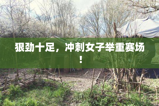 狠劲十足，冲刺女子举重赛场！