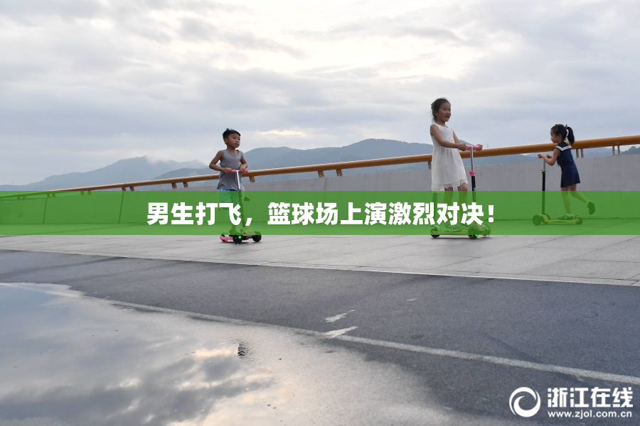 男生打飞，篮球场上演激烈对决！