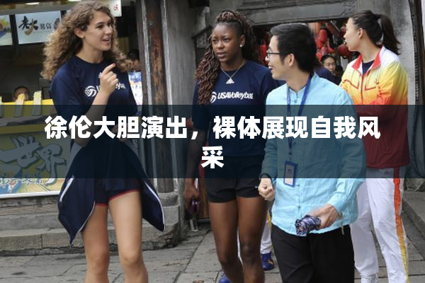 徐伦大胆演出，裸体展现自我风采