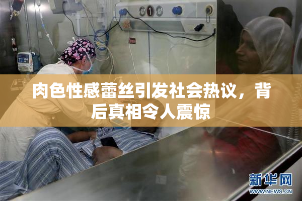 肉色性感蕾丝引发社会热议，背后真相令人震惊