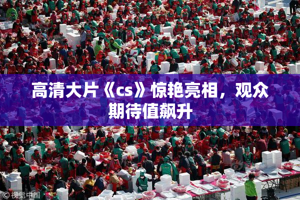 高清大片《cs》惊艳亮相，观众期待值飙升