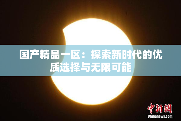 国产精品一区：探索新时代的优质选择与无限可能