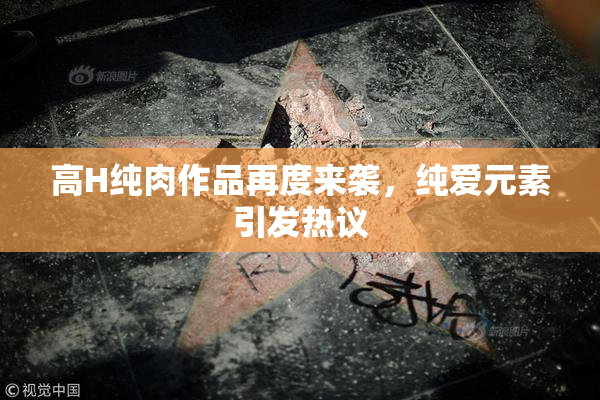 高H纯肉作品再度来袭，纯爱元素引发热议