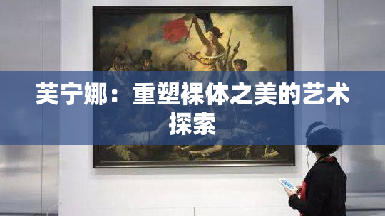 芙宁娜：重塑裸体之美的艺术探索