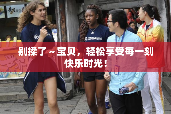 别揉了～宝贝，轻松享受每一刻快乐时光！