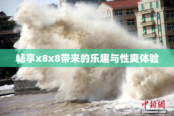 畅享x8x8带来的乐趣与性爽体验