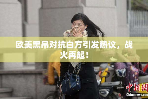 欧美黑吊对抗白方引发热议，战火再起！