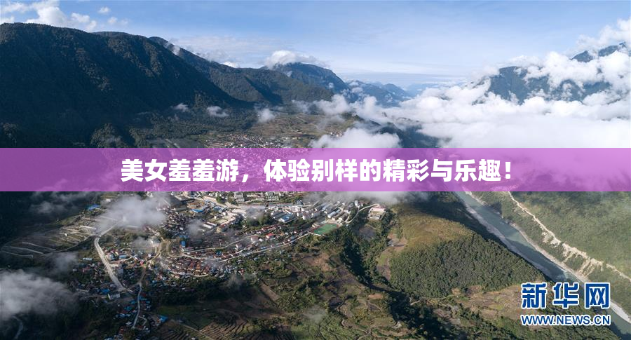 美女羞羞游，体验别样的精彩与乐趣！