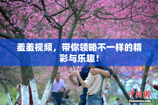 羞羞视频，带你领略不一样的精彩与乐趣！