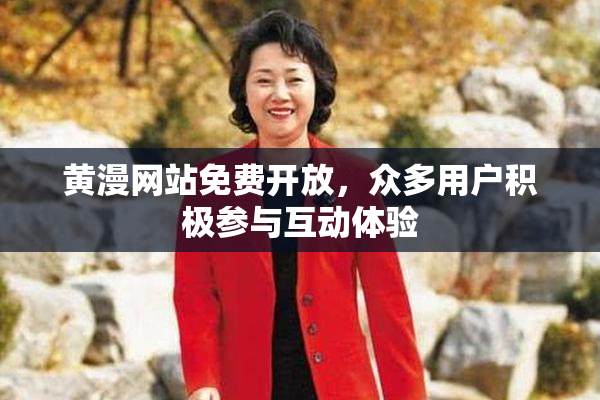 黄漫网站免费开放，众多用户积极参与互动体验