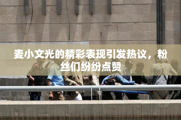 麦小文光的精彩表现引发热议，粉丝们纷纷点赞