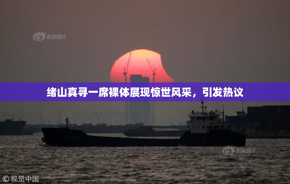 绪山真寻一席裸体展现惊世风采，引发热议