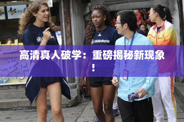 高清真人破学：重磅揭秘新现象！
