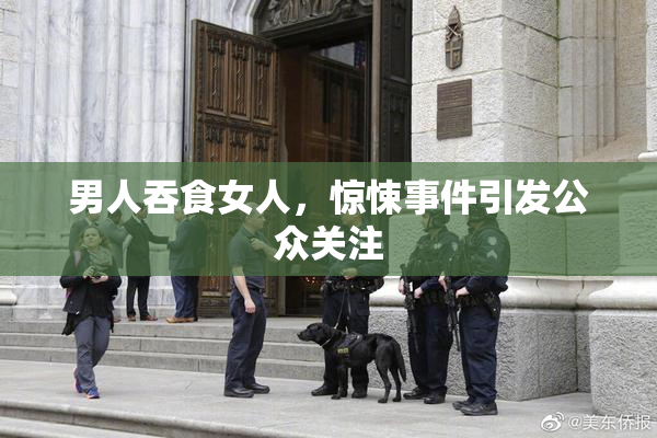 男人吞食女人，惊悚事件引发公众关注