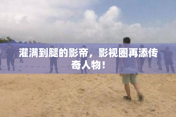灌满到腿的影帝，影视圈再添传奇人物！