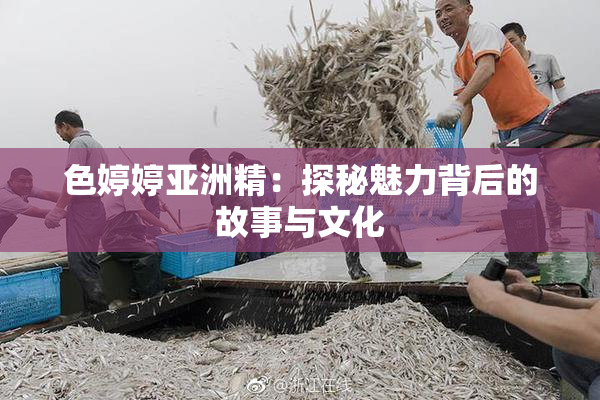 色婷婷亚洲精：探秘魅力背后的故事与文化