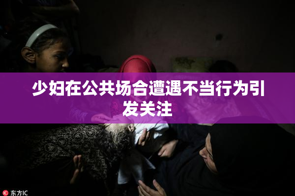 少妇在公共场合遭遇不当行为引发关注