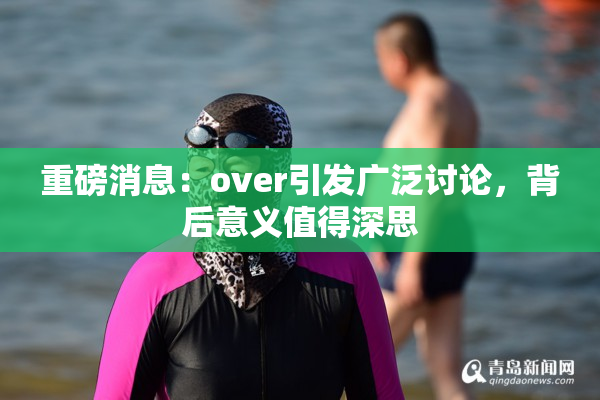 重磅消息：over引发广泛讨论，背后意义值得深思