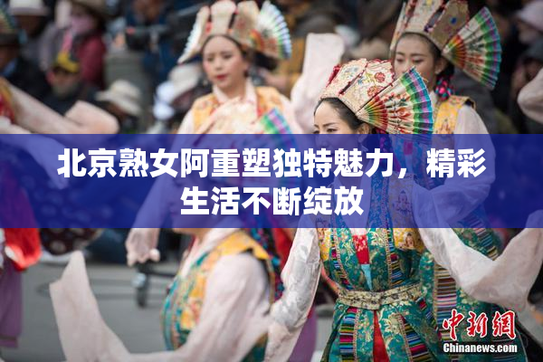 北京熟女阿重塑独特魅力，精彩生活不断绽放