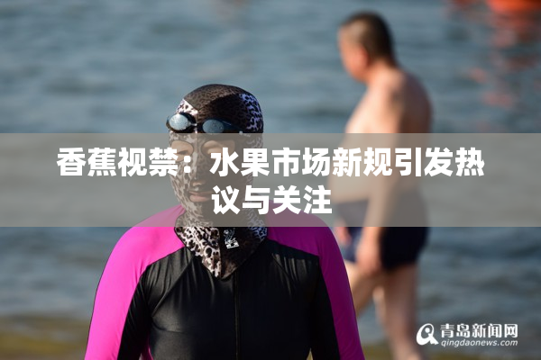 香蕉视禁：水果市场新规引发热议与关注