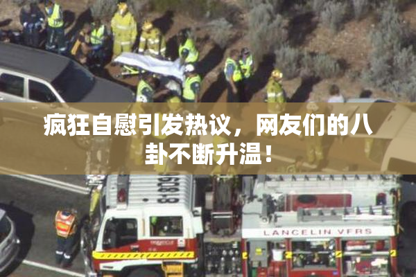 疯狂自慰引发热议，网友们的八卦不断升温！