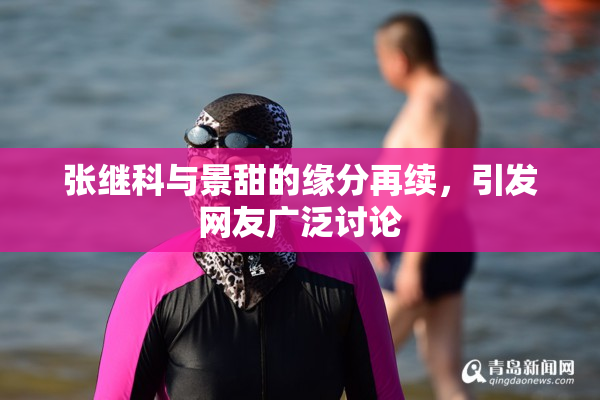 张继科与景甜的缘分再续，引发网友广泛讨论