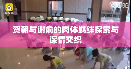 贺朝与谢俞的肉体羁绊探索与深情交织