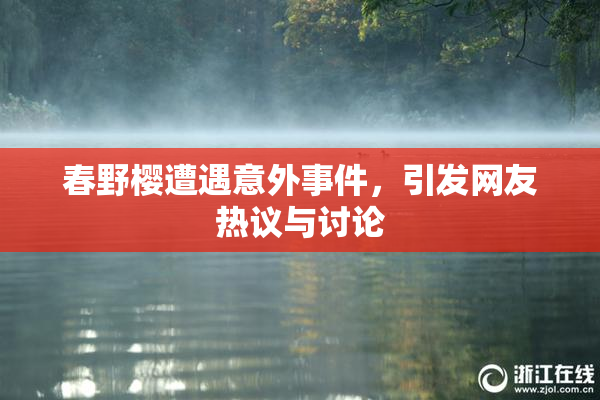 春野樱遭遇意外事件，引发网友热议与讨论