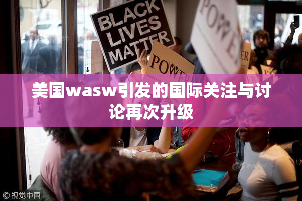 美国wasw引发的国际关注与讨论再次升级