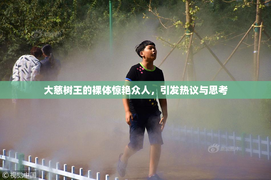 大慈树王的裸体惊艳众人，引发热议与思考