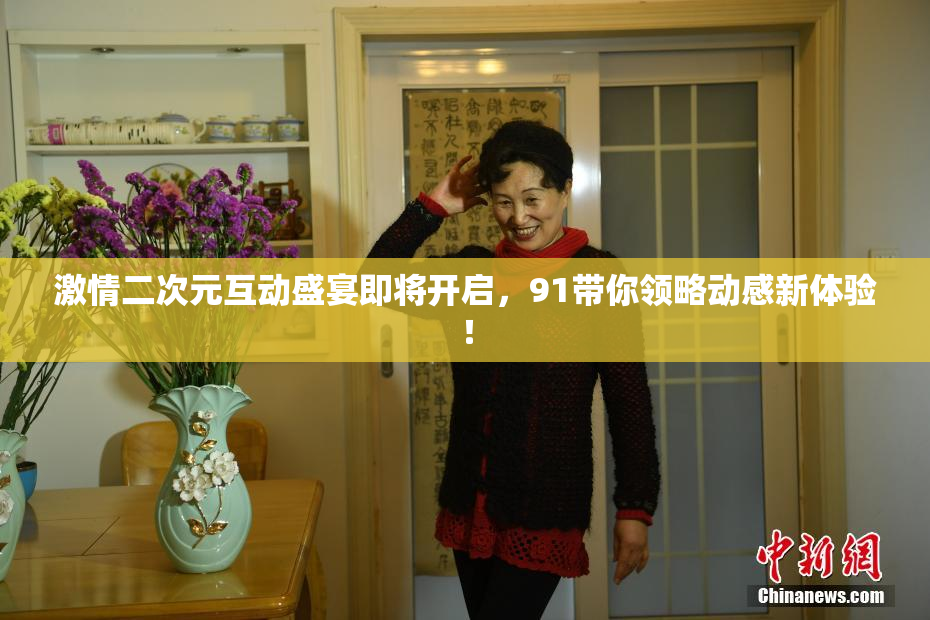 激情二次元互动盛宴即将开启，91带你领略动感新体验！