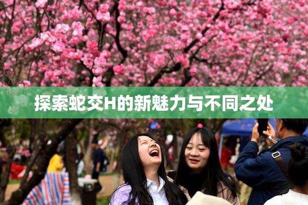 探索蛇交H的新魅力与不同之处
