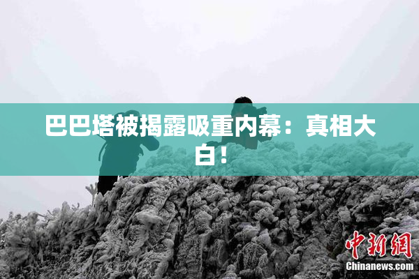 巴巴塔被揭露吸重内幕：真相大白！
