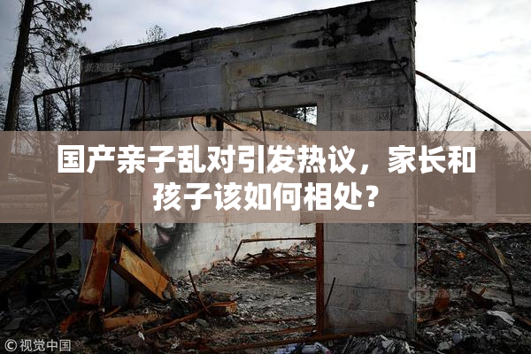 国产亲子乱对引发热议，家长和孩子该如何相处？