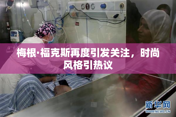 梅根·福克斯再度引发关注，时尚风格引热议